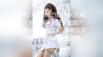 STP27042 乖巧甜美00后嫩妹 ！多人群P ！双头龙插穴  双女一起深喉口交  爆菊双洞齐插  小小年纪非常耐操