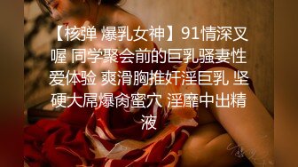 【核弹 爆乳女神】91情深叉喔 同学聚会前的巨乳骚妻性爱体验 爽滑胸推奸淫巨乳 坚硬大屌爆肏蜜穴 淫靡中出精液