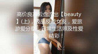 高价良家云盘流出【beauty】(上)，极品反差女友，爱旅游爱分享，日常生活照及性爱视频，精彩！