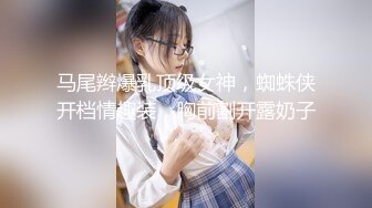 马尾辫爆乳顶级女神，蜘蛛侠开档情趣装，胸前割开露奶子