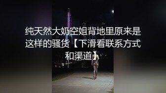 纯天然大奶空姐背地里原来是这样的骚货【下滑看联系方式和渠道】