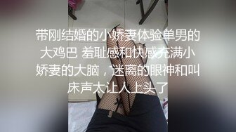 带刚结婚的小娇妻体验单男的大鸡巴 羞耻感和快感充满小娇妻的大脑，迷离的眼神和叫床声太让人上头了