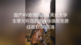 国产AV剧情高颜值美女大学生零元环岛游用身体换取免费住宿1080高清