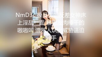 NmD3c 极品御姐反差女神床上淫乱一面 被男友肉棒干的嗷嗷叫 遭熟人认出威胁逼迫分手