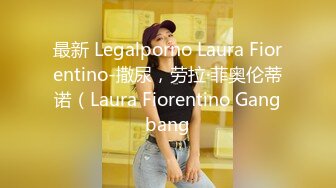 最新 Legalporno Laura Fiorentino-撒尿，劳拉·菲奥伦蒂诺（Laura Fiorentino Gangbang