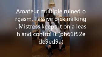 Amateur multiple ruined orgasm. Passive dick milking. Mistress keeps it on a leash and control it (ph61f52ede9ed9a)