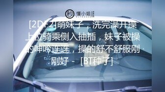 [2DF2]萌妹子，洗完澡开操上位骑乘侧入抽插，妹子被操的呻吟连连，操的舒不舒服刚刚好 -  [BT种子]