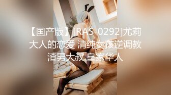 【国产版】[RAS-0292]尤莉 大人的恋爱 清纯女孩逆调教渣男大叔 皇家华人