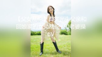 【父女乱伦】真实光头父亲和回娘家的女儿乱伦+和老婆操6V