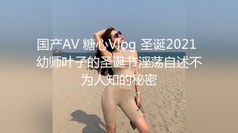 国产AV 糖心Vlog 圣诞2021 幼师叶子的圣诞节淫荡自述不为人知的秘密