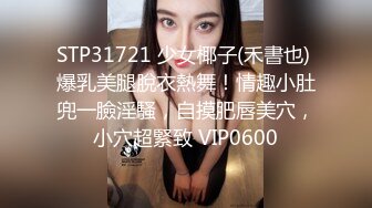 STP31721 少女椰子(禾書也) 爆乳美腿脫衣熱舞！情趣小肚兜一臉淫騷，自摸肥唇美穴，小穴超緊致 VIP0600