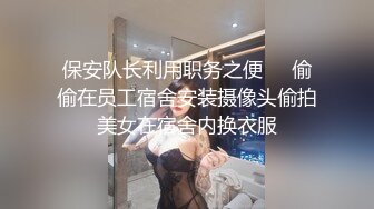 保安队长利用职务之便❤️偷偷在员工宿舍安装摄像头偷拍美女在宿舍内换衣服