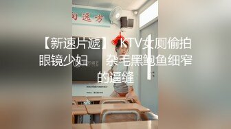 【新速片遞】  KTV女厕偷拍眼镜少妇❤️杂毛黑鲍鱼细窄的逼缝