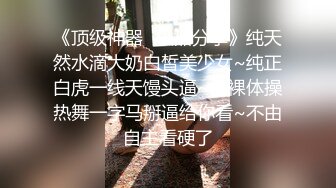 《顶级神器✿极品分享》纯天然水滴大奶白皙美少女~纯正白虎一线天馒头逼~全裸体操热舞一字马掰逼给你看~不由自主看硬了