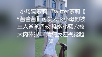 ✿小母狗萝莉✿Twitter萝莉〖Y酱酱酱〗可爱人形小母狗被主人爸爸调教 稚嫩小骚穴被大肉棒狠干 清纯反差视觉超强