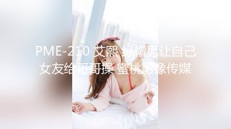 PME-210 艾熙 绿帽男让自己女友给哥哥操 蜜桃影像传媒