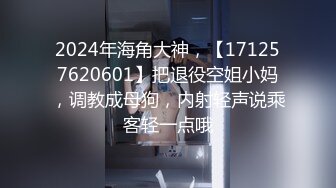 2024年海角大神，【171257620601】把退役空姐小妈，调教成母狗，内射轻声说乘客轻一点哦