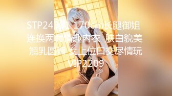 STP24381 170cm长腿御姐  连换两套情趣内衣  肤白貌美  翘乳圆臀 女上位口交尽情玩 VIP2209