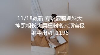 11/18最新 专攻萝莉嫩妹大神黑粗长大屌狂刺蜜穴顶宫极射中出VIP1196