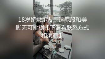 18岁娇嫩炮友，这屁股和美脚无可挑剔【下滑看联系方式和渠道】