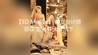 【ED Mosaic】 美女会计师菲菲 首次4P大作战下