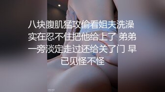 八块腹肌猛攻偷看姐夫洗澡 实在忍不住把他给上了 弟弟一旁淡定走过还给关了门 早已见怪不怪