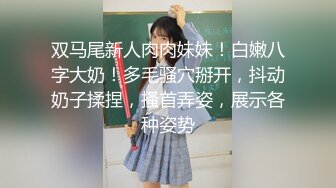 双马尾新人肉肉妹妹！白嫩八字大奶！多毛骚穴掰开，抖动奶子揉捏，搔首弄姿，展示各种姿势