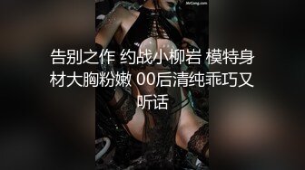 告别之作 约战小柳岩 模特身材大胸粉嫩 00后清纯乖巧又听话