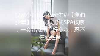 良家小姐姐的私密生活【推油少年】酒店试试男式SPA按摩，一会儿就出了好多水，忍不住还是操