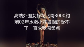 高端外围女探花飞哥3000约炮02年水嫩小妹被操的受不了一直求我温柔点