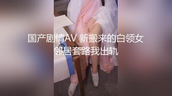 国产剧情AV 新搬来的白领女邻居套路我出轨