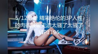 5/12最新 精彩绝伦的3P人性的肉欲展现无遗太骚了太骚了VIP1196