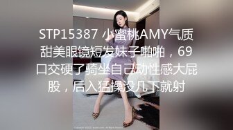 STP15387 小蜜桃AMY气质甜美眼镜短发妹子啪啪，69口交硬了骑坐自己动性感大屁股，后入猛操没几下就射