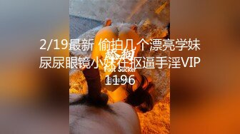 2/19最新 偷拍几个漂亮学妹尿尿眼镜小妹在抠逼手淫VIP1196