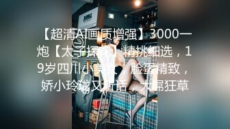 【超清AI画质增强】3000一炮【太子探花】精挑细选，19岁四川小美女，脸蛋精致，娇小玲珑又听话，大屌狂草