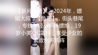 【新片速遞】    2024年，嫖娼大叔，【鱼哥】，街头巷尾，专找年轻小妹妹嫖炮，19岁小美女C罩杯，享受少女的紧致水声阵阵