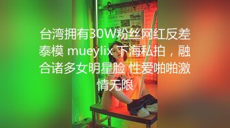 台湾拥有30W粉丝网红反差泰模 mueylix 下海私拍，融合诸多女明星脸 性爱啪啪激情无限