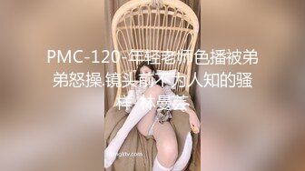 PMC-120-年轻老师色播被弟弟怒操.镜头前不为人知的骚样-林曼芸