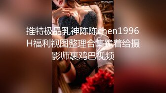 推特极品乳神陈陈chen1996H福利视图整理合集跪着给摄影师裹鸡巴视频