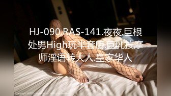 HJ-090.RAS-141.夜夜.巨根处男High玩半套店.巨乳按摩师淫语转大人.皇家华人