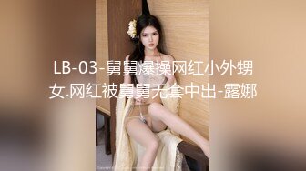 LB-03-舅舅爆操网红小外甥女.网红被舅舅无套中出-露娜