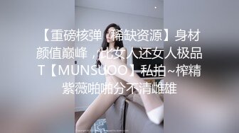 【重磅核弹✿稀缺资源】身材颜值巅峰，比女人还女人极品T【MUNSUOO】私拍~榨精紫薇啪啪分不清雌雄