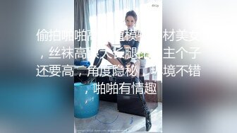 偷拍啪啪高颜值模特身材美女，丝袜高跟大长腿比男主个子还要高，角度隐秘，环境不错，啪啪有情趣