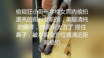 偷窥狂小哥写字楼女厕内偷拍漂亮的前台女职员，美腿清纯的模样，嫌厕所太丑了 捏住鼻子，被小哥全方位高清近距离偷拍