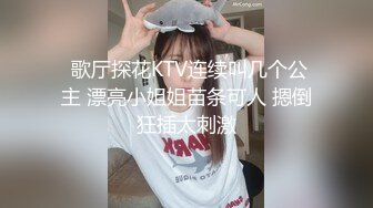  歌厅探花KTV连续叫几个公主 漂亮小姐姐苗条可人 摁倒狂插太刺激