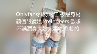 Onlyfans推特网红 极品身材颜值眼镜娘 xreindeers 欲求不满漂亮大奶人妻吃鸡啪啪 第