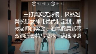 ❤️主打真实无滤镜，极品翘臀长腿女神【优优】定制，家教老师的奖励，油笔假屌紫薇双洞近景特写喷水，满嘴淫语