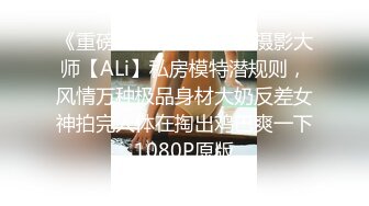 《重磅模特私拍泄密》摄影大师【ALi】私房模特潜规则，风情万种极品身材大奶反差女神拍完人体在掏出鸡巴爽一下1080P原版