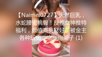 【Naimei0727】天然巨乳，水蛇腰蜜桃臀！反差女神推特福利，颜值高身材好，被金主各种玩肏，完美炮架子 (1)