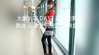 大象傳媒 DA57 超開放美乳熟女 從車上到房間2H無套不間斷